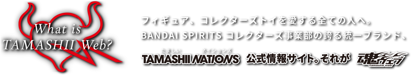 フィギュア、コレクターズトイを愛する全ての人へ。BANDAI SPIRITS コレクターズ事業部の誇る統一ブランド、TAMASHII NATIONS 公式情報サイト。それが魂ウェブ。